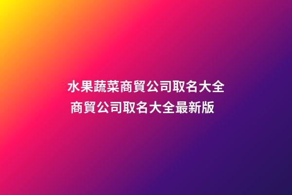水果蔬菜商貿公司取名大全 商貿公司取名大全最新版